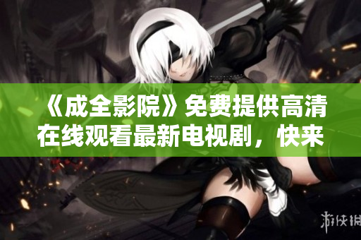 《成全影院》免费提供高清在线观看最新电视剧，快来体验非凡视觉盛宴！