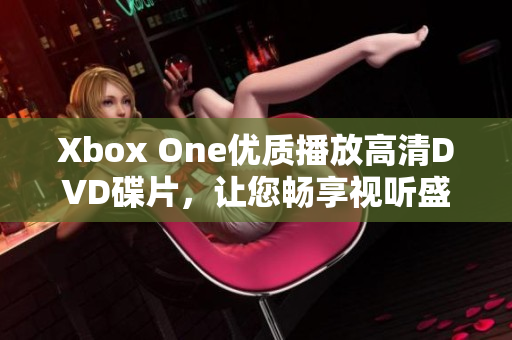 Xbox One优质播放高清DVD碟片，让您畅享视听盛宴