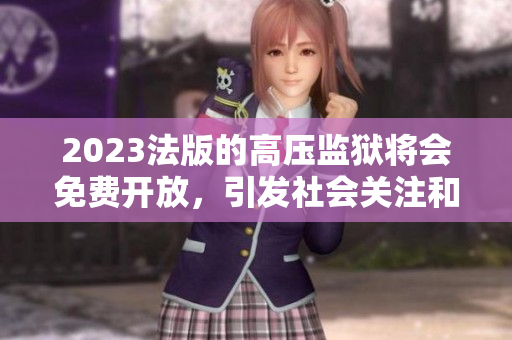 2023法版的高压监狱将会免费开放，引发社会关注和重视