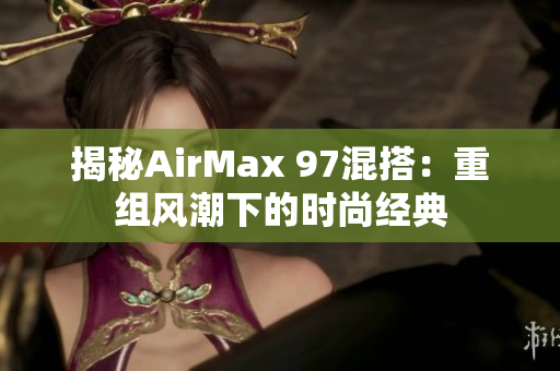 揭秘AirMax 97混搭：重组风潮下的时尚经典