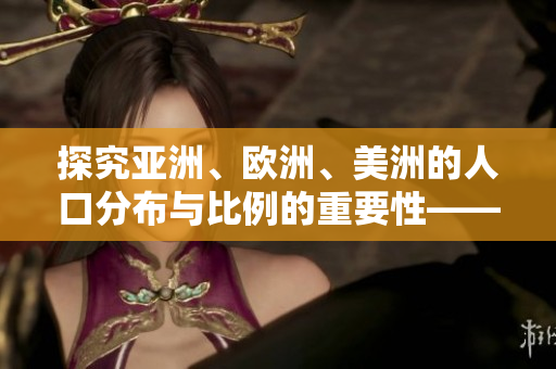 探究亚洲、欧洲、美洲的人口分布与比例的重要性——人口地理学的思考
