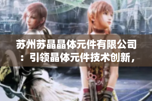 苏州苏晶晶体元件有限公司：引领晶体元件技术创新，助力智能制造发展(1)