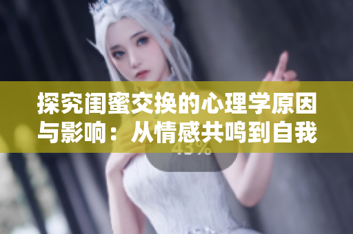 探究闺蜜交换的心理学原因与影响：从情感共鸣到自我认知的转变