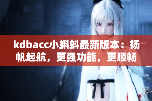 kdbacc小蝌蚪最新版本：扬帆起航，更强功能，更顺畅体验