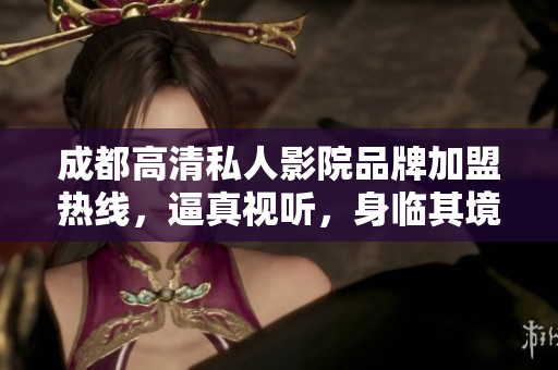 成都高清私人影院品牌加盟热线，逼真视听，身临其境