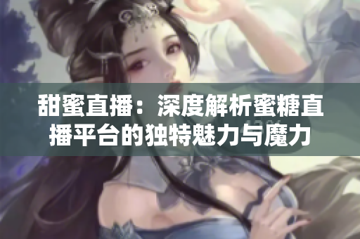 甜蜜直播：深度解析蜜糖直播平台的独特魅力与魔力