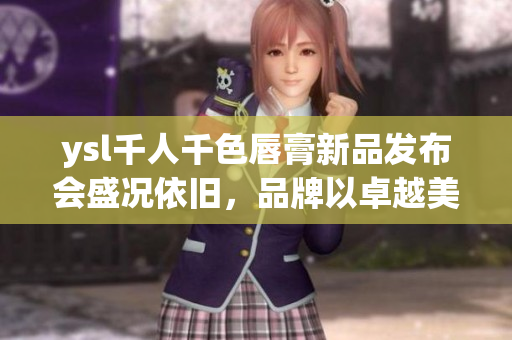 ysl千人千色唇膏新品发布会盛况依旧，品牌以卓越美颜魅力缔造时尚传奇(1)