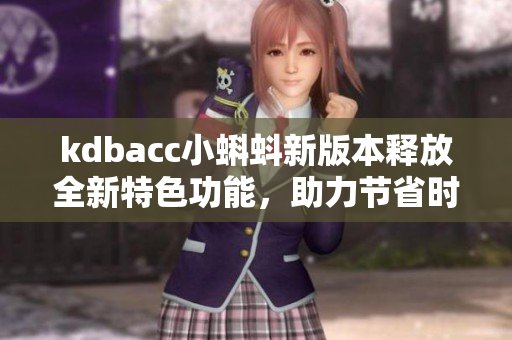 kdbacc小蝌蚪新版本释放全新特色功能，助力节省时间与精力