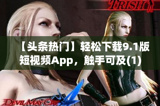 【头条热门】轻松下载9.1版短视频App，触手可及(1)