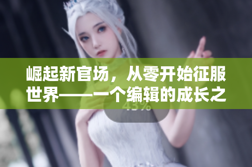 崛起新官场，从零开始征服世界——一个编辑的成长之路