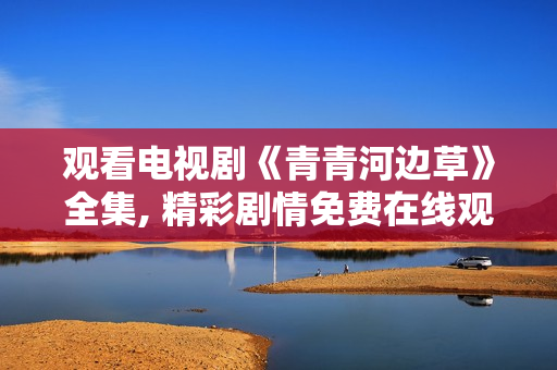 观看电视剧《青青河边草》全集, 精彩剧情免费在线观看