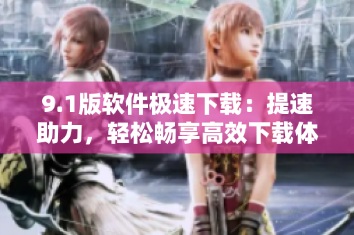 9.1版软件极速下载：提速助力，轻松畅享高效下载体验
