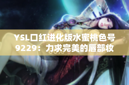 YSL口红进化版水蜜桃色号9229：力求完美的唇部妆容新选择!