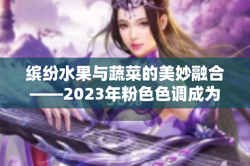 缤纷水果与蔬菜的美妙融合——2023年粉色色调成为新宠