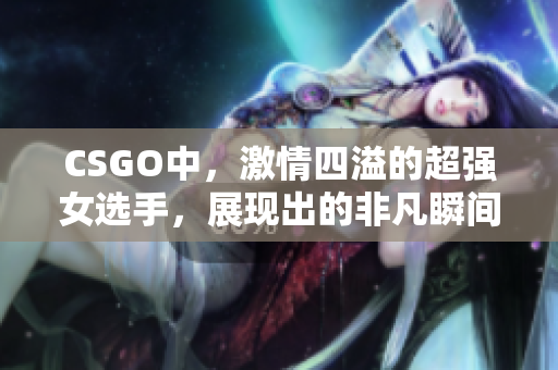 CSGO中，激情四溢的超强女选手，展现出的非凡瞬间