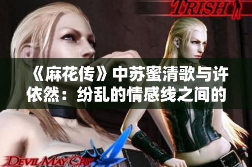 《麻花传》中苏蜜清歌与许依然：纷乱的情感线之间的爱情与友情》