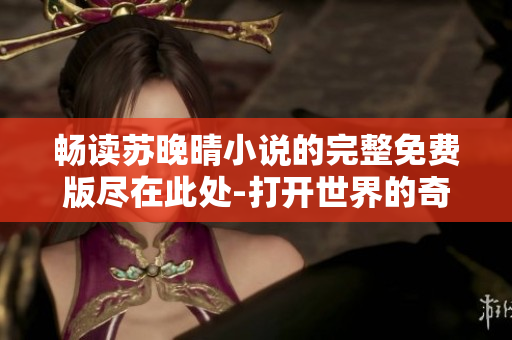 畅读苏晚晴小说的完整免费版尽在此处-打开世界的奇幻之门