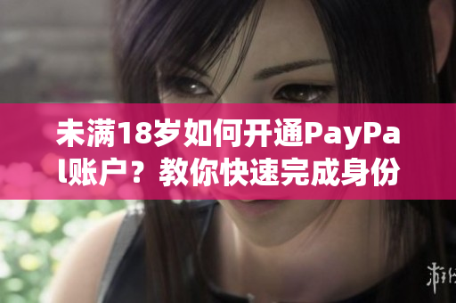未满18岁如何开通PayPal账户？教你快速完成身份验证