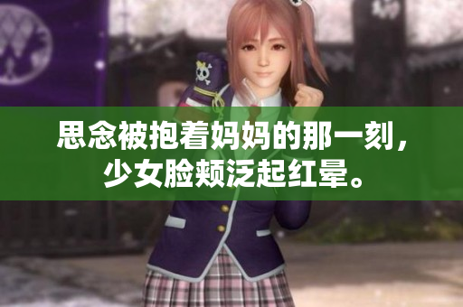 思念被抱着妈妈的那一刻，少女脸颊泛起红晕。