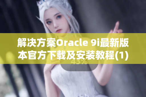 解决方案Oracle 9i最新版本官方下载及安装教程(1)