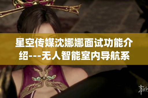 星空传媒沈娜娜面试功能介绍---无人智能室内导航系统的创新应用(1)