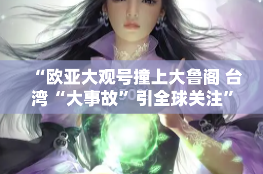 “欧亚大观号撞上大鲁阁 台湾“大事故”引全球关注”