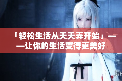 「轻松生活从天天弄开始」——让你的生活变得更美好