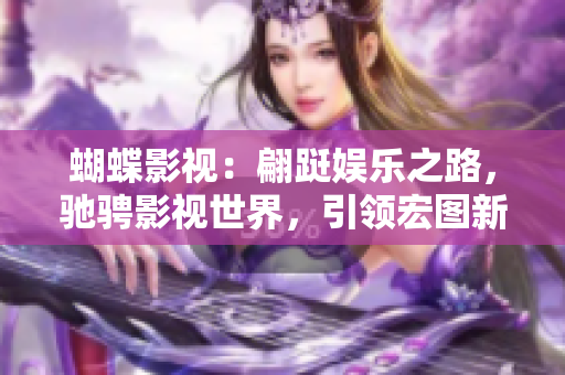 蝴蝶影视：翩跹娱乐之路，驰骋影视世界，引领宏图新纪元！