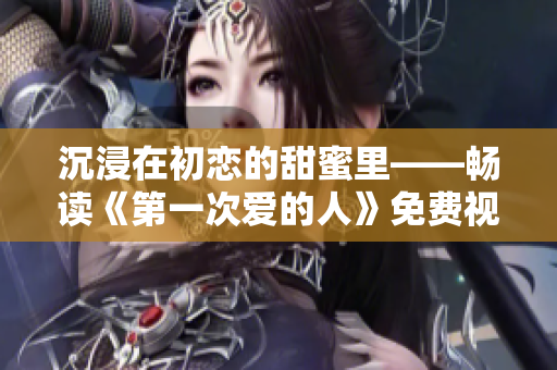 沉浸在初恋的甜蜜里——畅读《第一次爱的人》免费视频小说