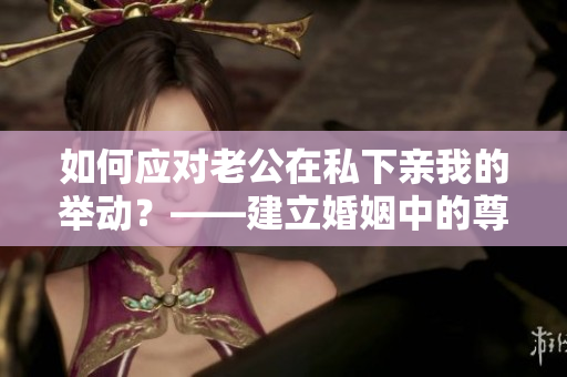 如何应对老公在私下亲我的举动？——建立婚姻中的尊重和沟通
