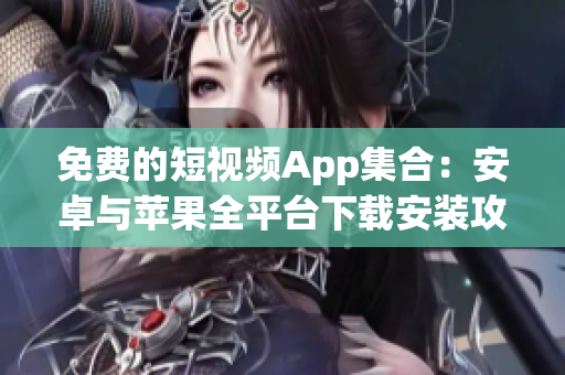 免费的短视频App集合：安卓与苹果全平台下载安装攻略