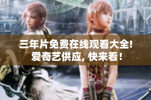 三年片免费在线观看大全! 爱奇艺供应, 快来看！