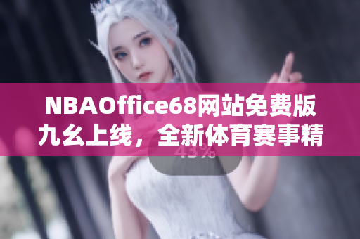 NBAOffice68网站免费版九幺上线，全新体育赛事精彩抢先看!