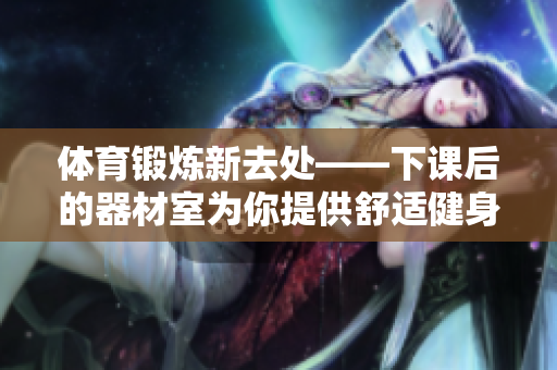 体育锻炼新去处——下课后的器材室为你提供舒适健身体验