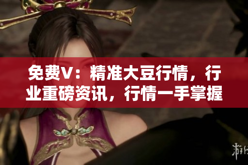 免费V：精准大豆行情，行业重磅资讯，行情一手掌握