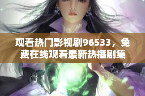 观看热门影视剧96533，免费在线观看最新热播剧集