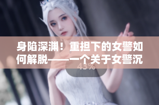 身陷深渊！重担下的女警如何解脱——一个关于女警沉沦的深度剖析