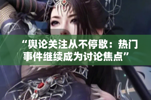“舆论关注从不停歇：热门事件继续成为讨论焦点”