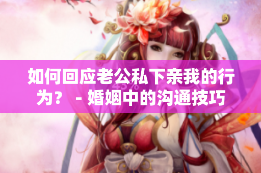 如何回应老公私下亲我的行为？ - 婚姻中的沟通技巧