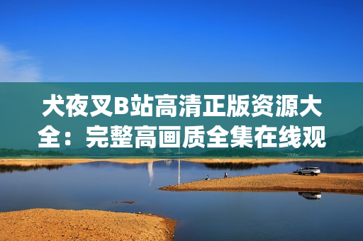 犬夜叉B站高清正版资源大全：完整高画质全集在线观看及下载指南(1)