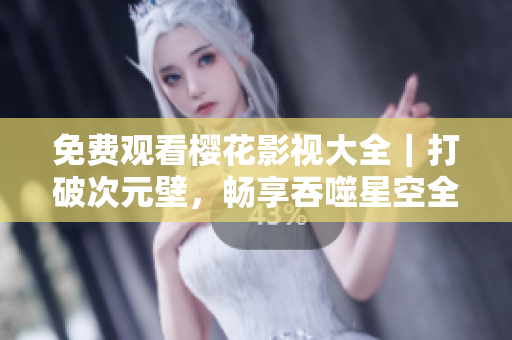 免费观看樱花影视大全｜打破次元壁，畅享吞噬星空全集【免费观看】