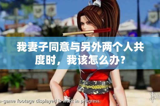 我妻子同意与另外两个人共度时，我该怎么办？