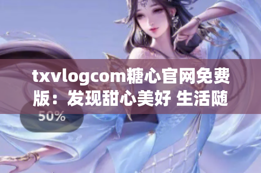 txvlogcom糖心官网免费版：发现甜心美好 生活随心所欲