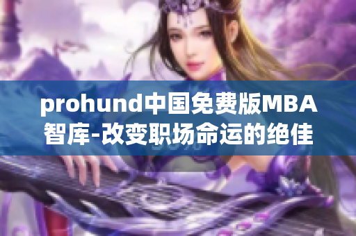 prohund中国免费版MBA智库-改变职场命运的绝佳选择