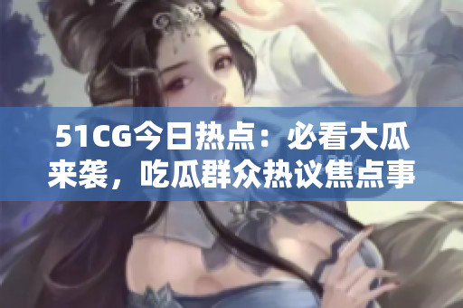 51CG今日热点：必看大瓜来袭，吃瓜群众热议焦点事件