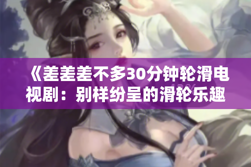 《差差差不多30分钟轮滑电视剧：别样纷呈的滑轮乐趣体验》