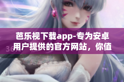 芭乐视下载app-专为安卓用户提供的官方网站，你值得拥有
