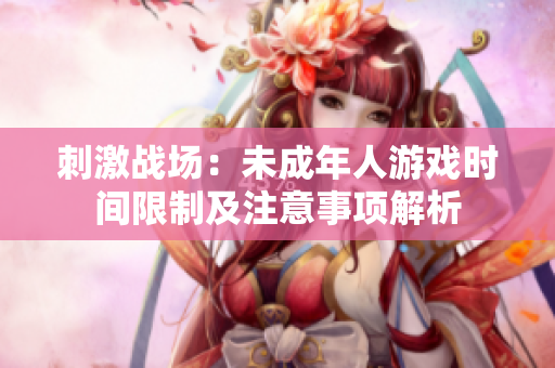 刺激战场：未成年人游戏时间限制及注意事项解析