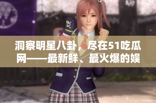 洞察明星八卦，尽在51吃瓜网——最新鲜、最火爆的娱乐圈资讯