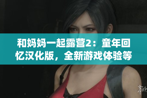 和妈妈一起露营2：童年回忆汉化版，全新游戏体验等你来探索(1)
